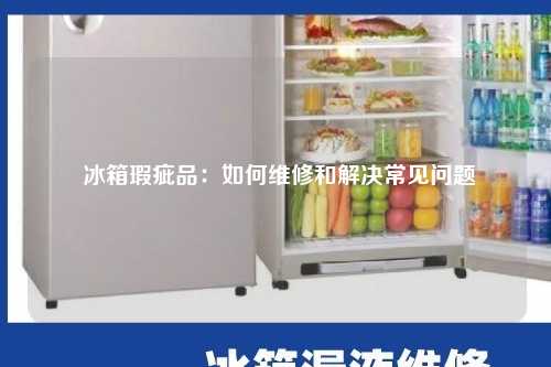  冰箱瑕疵品：如何维修和解决常见问题