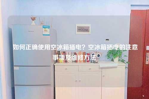  如何正确使用空冰箱插电？空冰箱插电的注意事项及维修方法