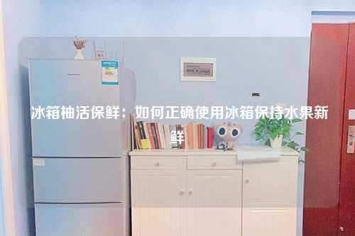  冰箱柚活保鲜：如何正确使用冰箱保持水果新鲜