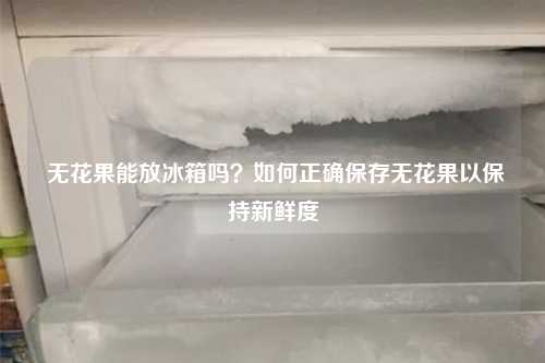  无花果能放冰箱吗？如何正确保存无花果以保持新鲜度