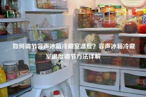  如何调节容声冰箱冷藏室温度？容声冰箱冷藏室温度调节方法详解