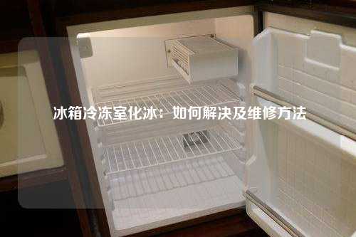  冰箱冷冻室化冰：如何解决及维修方法