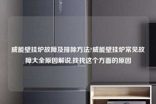 威能壁挂炉故障及排除方法?威能壁挂炉常见故障大全原因解说,找找这个方面的原因