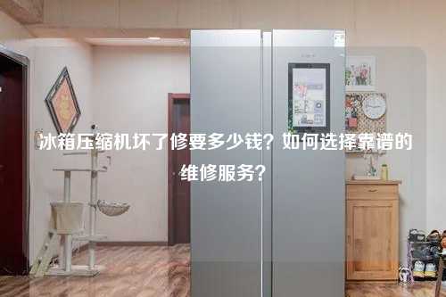  冰箱压缩机坏了修要多少钱？如何选择靠谱的维修服务？