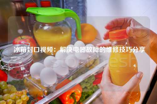  冰箱封口视频：解决电器故障的维修技巧分享