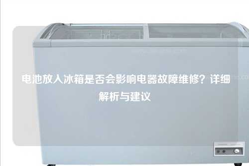  电池放入冰箱是否会影响电器故障维修？详细解析与建议