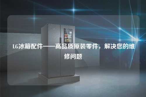  LG冰箱配件——高品质原装零件，解决您的维修问题