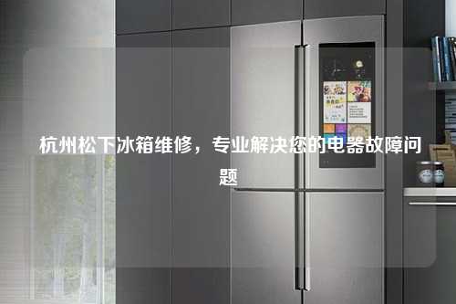  杭州松下冰箱维修，专业解决您的电器故障问题