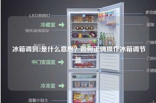  冰箱调到2是什么意思？如何正确操作冰箱调节器