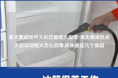 美大集成灶开火后总是熄火报警?美大集成灶点火后自动熄火怎么回事,原来是这几个原因