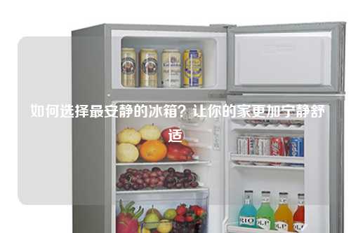  如何选择最安静的冰箱？让你的家更加宁静舒适
