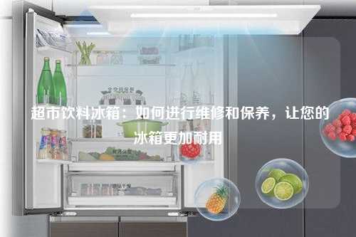  超市饮料冰箱：如何进行维修和保养，让您的冰箱更加耐用