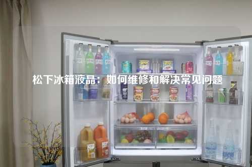  松下冰箱液晶：如何维修和解决常见问题