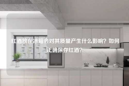  红酒放在冰箱会对其质量产生什么影响？如何正确保存红酒？