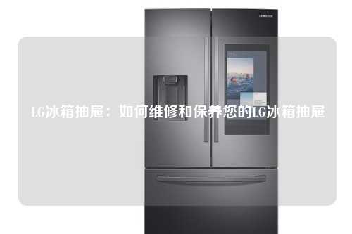  LG冰箱抽屉：如何维修和保养您的LG冰箱抽屉