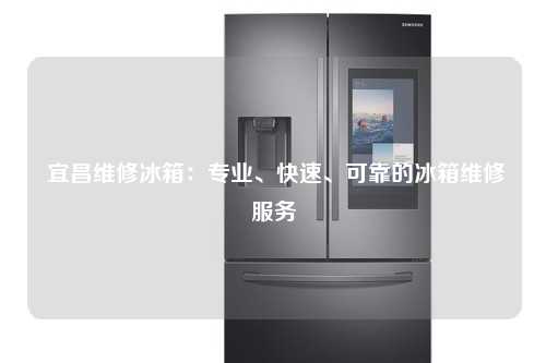  宜昌维修冰箱：专业、快速、可靠的冰箱维修服务