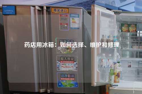  药店用冰箱：如何选择、维护和修理