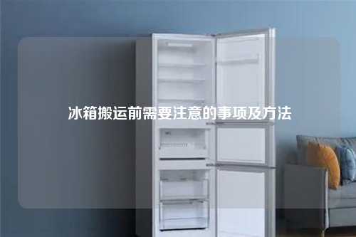  冰箱搬运前需要注意的事项及方法