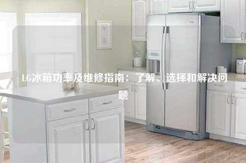  LG冰箱功率及维修指南：了解、选择和解决问题