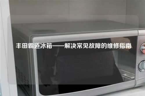  丰田霸道冰箱——解决常见故障的维修指南