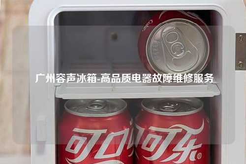  广州容声冰箱-高品质电器故障维修服务