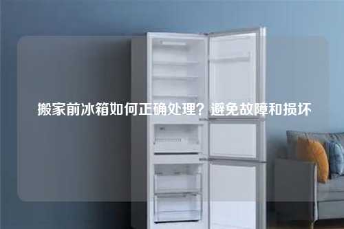  搬家前冰箱如何正确处理？避免故障和损坏