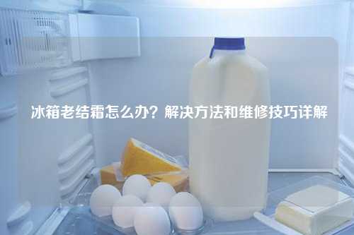  冰箱老结霜怎么办？解决方法和维修技巧详解