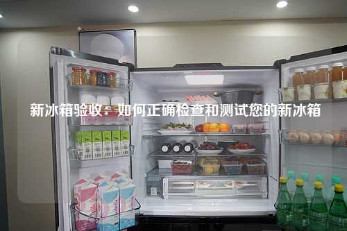 新冰箱验收：如何正确检查和测试您的新冰箱