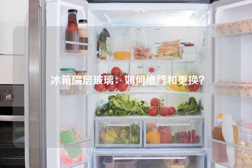  冰箱隔层玻璃：如何维修和更换？
