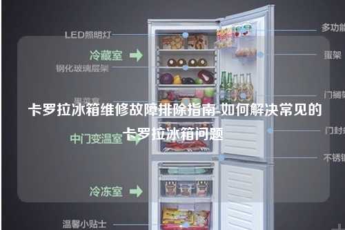  卡罗拉冰箱维修故障排除指南-如何解决常见的卡罗拉冰箱问题