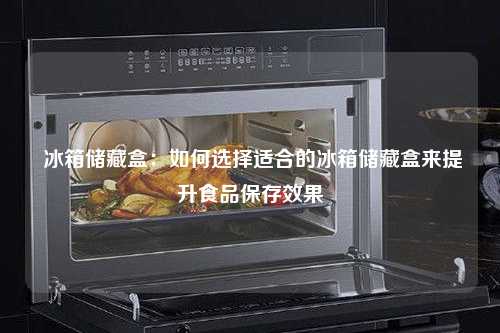  冰箱储藏盒：如何选择适合的冰箱储藏盒来提升食品保存效果