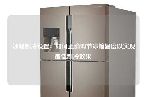  冰箱制冷设置：如何正确调节冰箱温度以实现最佳制冷效果