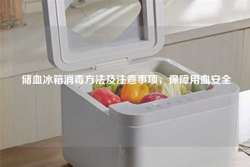 储血冰箱消毒方法及注意事项，保障用血安全