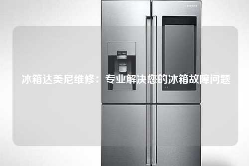  冰箱达美尼维修：专业解决您的冰箱故障问题