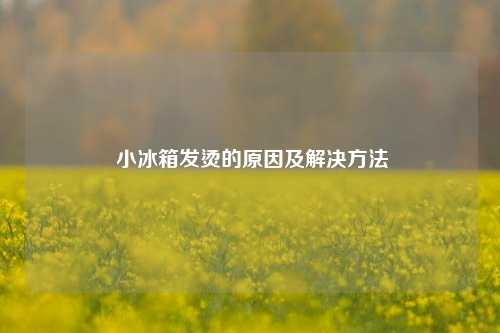  小冰箱发烫的原因及解决方法