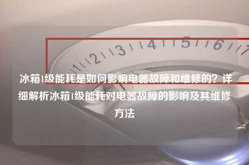  冰箱1级能耗是如何影响电器故障和维修的？详细解析冰箱1级能耗对电器故障的影响及其维修方法