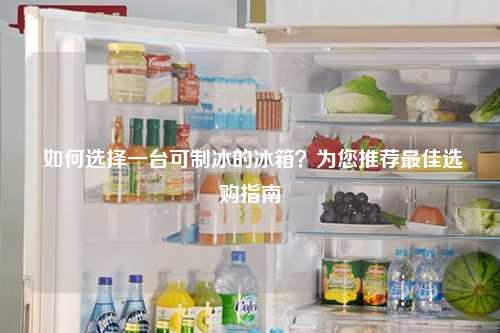  如何选择一台可制冰的冰箱？为您推荐最佳选购指南