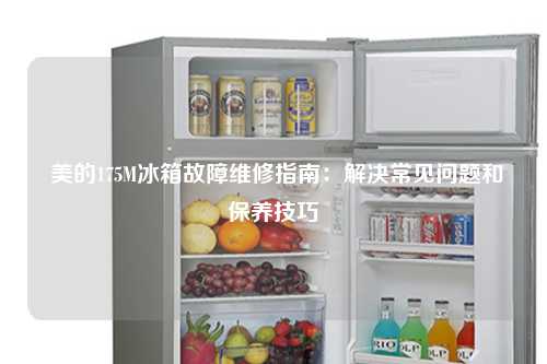 美的175M冰箱故障维修指南：解决常见问题和保养技巧