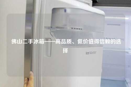  佛山二手冰箱——高品质、低价值得信赖的选择