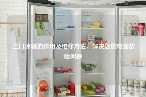  三门冰箱的作用及维修方法，解决您的电器故障问题