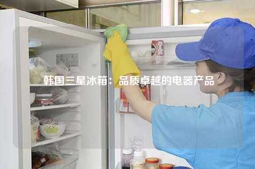  韩国三星冰箱：品质卓越的电器产品