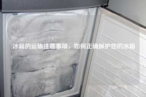  冰箱的运输注意事项，如何正确保护您的冰箱