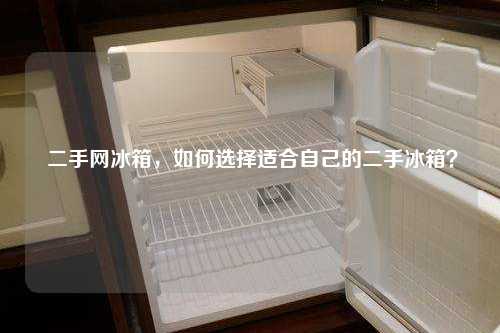  二手网冰箱，如何选择适合自己的二手冰箱？