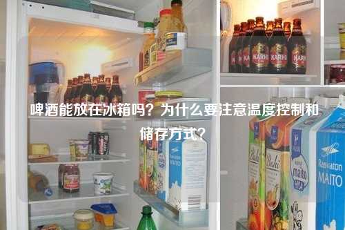  啤酒能放在冰箱吗？为什么要注意温度控制和储存方式？