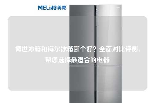  博世冰箱和海尔冰箱哪个好？全面对比评测，帮您选择最适合的电器