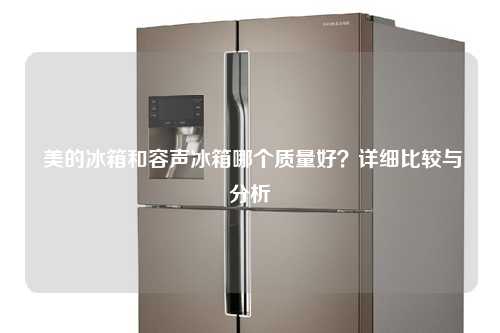  美的冰箱和容声冰箱哪个质量好？详细比较与分析