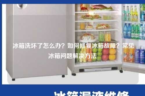  冰箱洗坏了怎么办？如何修复冰箱故障？常见冰箱问题解决方法
