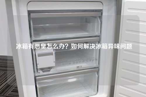  冰箱有恶臭怎么办？如何解决冰箱异味问题