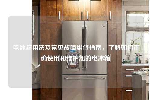  电冰箱用法及常见故障维修指南，了解如何正确使用和维护您的电冰箱