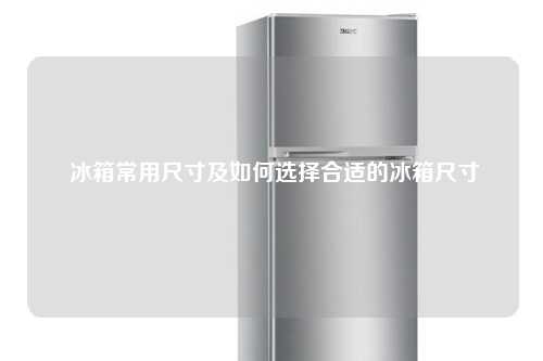  冰箱常用尺寸及如何选择合适的冰箱尺寸